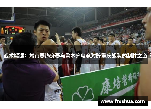 战术解读：城市赛热身赛乌鲁木齐电竞对阵重庆战队的制胜之道