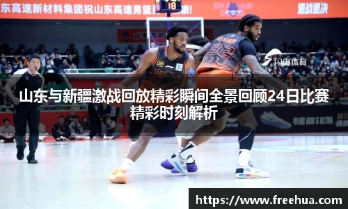 山东与新疆激战回放精彩瞬间全景回顾24日比赛精彩时刻解析