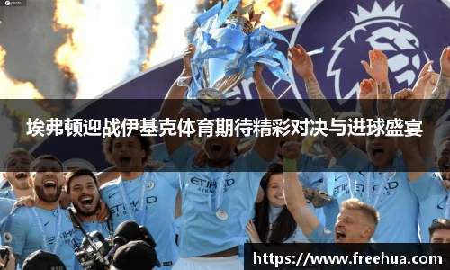 埃弗顿迎战伊基克体育期待精彩对决与进球盛宴